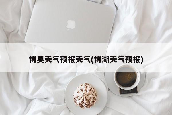 博奥天气预报天气(博湖天气预报) 第1张