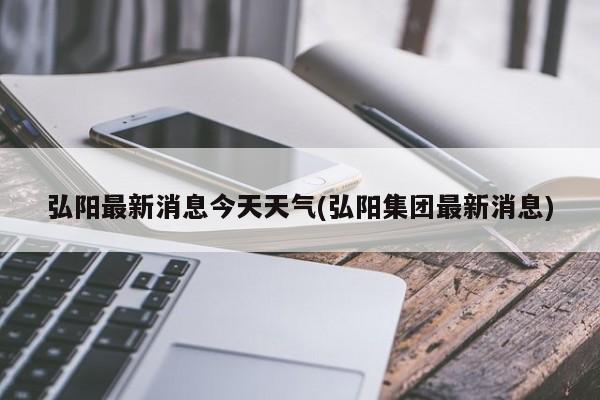 弘阳最新消息今天天气(弘阳集团最新消息) 第1张