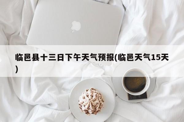 临邑县十三日下午天气预报(临邑天气15天) 第1张