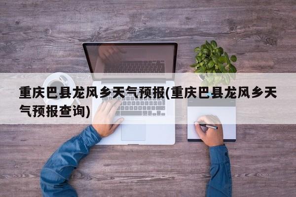 重庆巴县龙风乡天气预报(重庆巴县龙风乡天气预报查询) 第1张