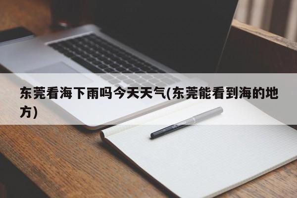 东莞看海下雨吗今天天气(东莞能看到海的地方) 第1张