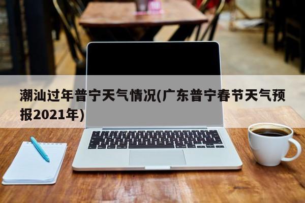 潮汕过年普宁天气情况(广东普宁春节天气预报2021年) 第1张