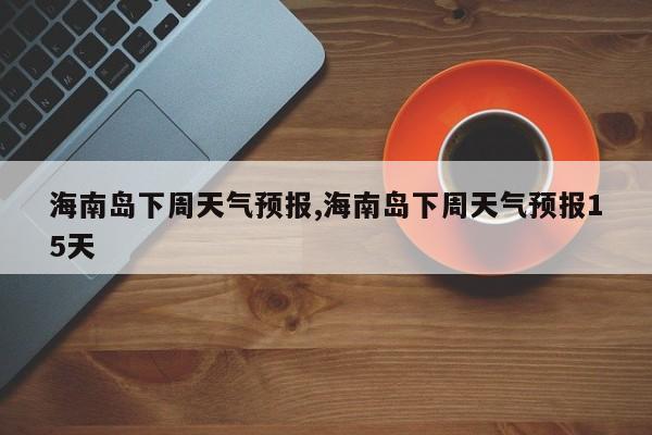海南岛下周天气预报,海南岛下周天气预报15天 第1张