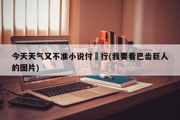 今天天气又不准小说付璟行(我要看巴齿巨人的图片) 第1张