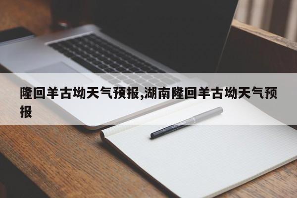 隆回羊古坳天气预报,湖南隆回羊古坳天气预报 第1张