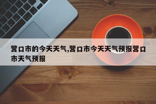 营口市的今天天气,营口市今天天气预报营口市天气预报 第1张