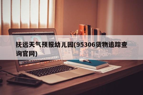 抚远天气预报幼儿园(95306货物追踪查询官网) 第1张