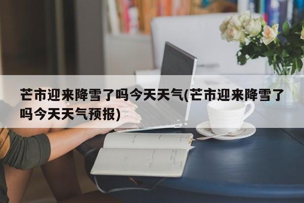 芒市迎来降雪了吗今天天气(芒市迎来降雪了吗今天天气预报) 第1张