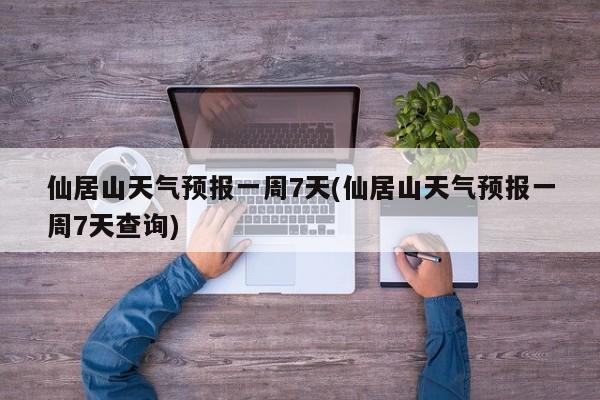 仙居山天气预报一周7天(仙居山天气预报一周7天查询) 第1张