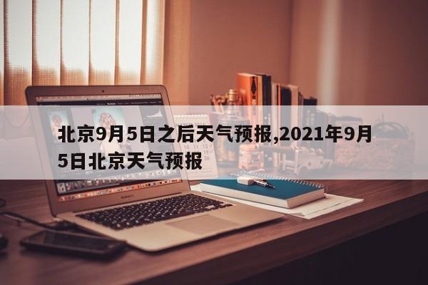 北京9月5日之后天气预报,2021年9月5日北京天气预报 第1张