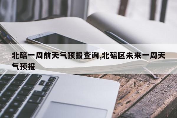 北碚一周前天气预报查询,北碚区未来一周天气预报 第1张