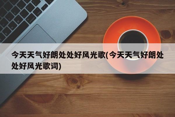 今天天气好朗处处好风光歌(今天天气好朗处处好风光歌词) 第1张