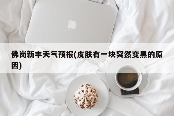 佛岗新丰天气预报(皮肤有一块突然变黑的原因) 第1张