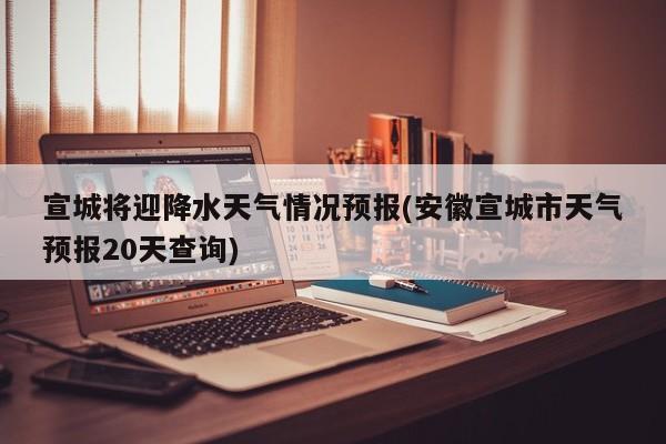 宣城将迎降水天气情况预报(安徽宣城市天气预报20天查询) 第1张