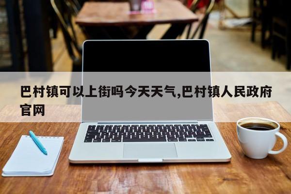 巴村镇可以上街吗今天天气,巴村镇人民政府官网 第1张