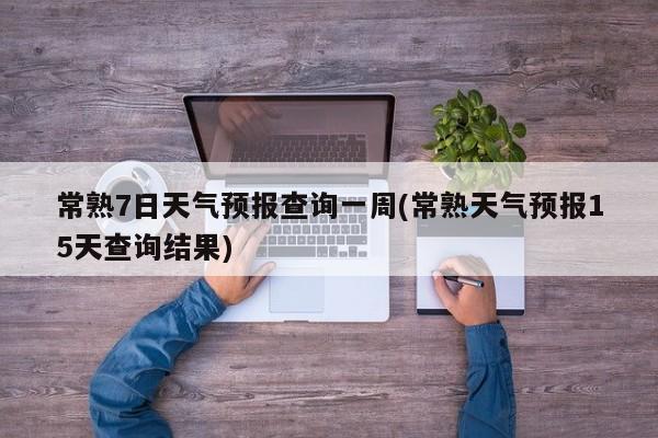 常熟7日天气预报查询一周(常熟天气预报15天查询结果) 第1张