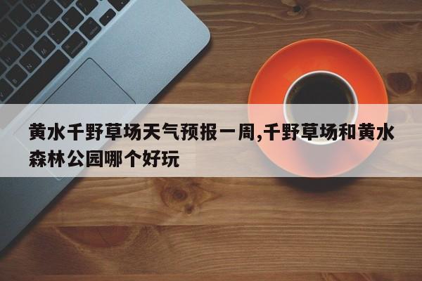 黄水千野草场天气预报一周,千野草场和黄水森林公园哪个好玩 第1张
