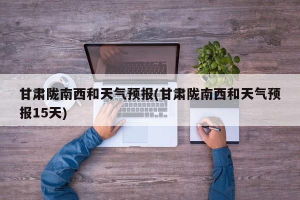 甘肃陇南西和天气预报(甘肃陇南西和天气预报15天) 第1张