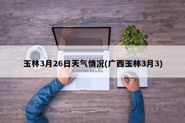 玉林3月26日天气情况(广西玉林3月3) 第1张