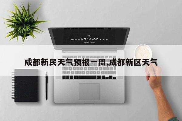 成都新民天气预报一周,成都新区天气 第1张