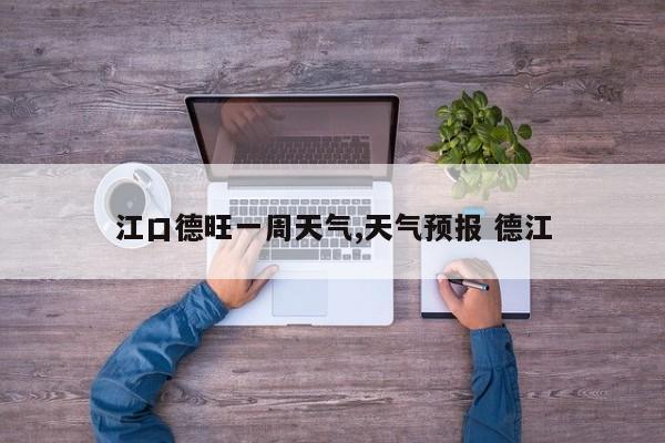 江口德旺一周天气,天气预报 德江 第1张