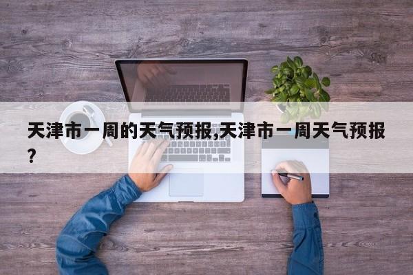 天津市一周的天气预报,天津市一周天气预报? 第1张