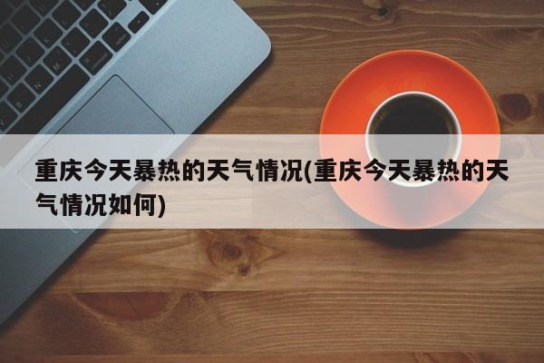 重庆今天暴热的天气情况(重庆今天暴热的天气情况如何) 第1张