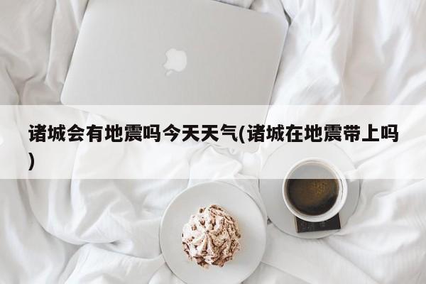 诸城会有地震吗今天天气(诸城在地震带上吗) 第1张