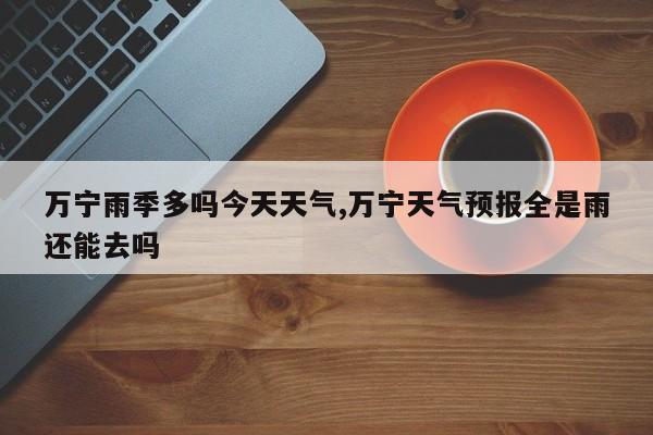 万宁雨季多吗今天天气,万宁天气预报全是雨还能去吗 第1张