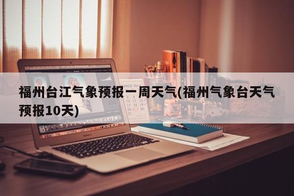 福州台江气象预报一周天气(福州气象台天气预报10天) 第1张