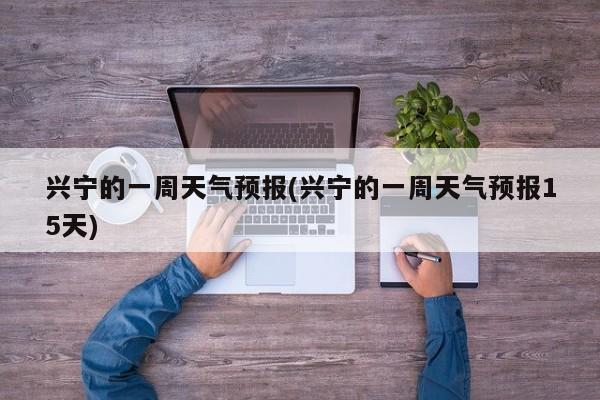 兴宁的一周天气预报(兴宁的一周天气预报15天) 第1张