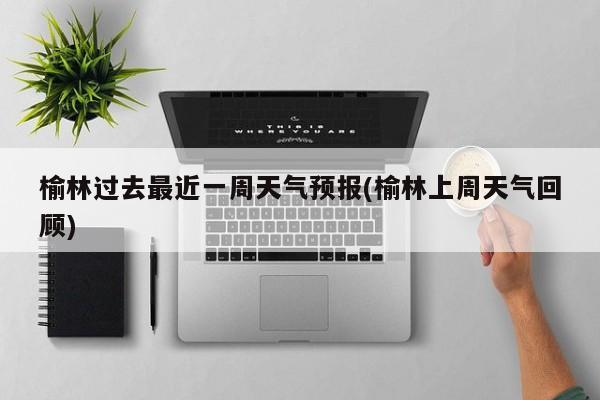 榆林过去最近一周天气预报(榆林上周天气回顾) 第1张