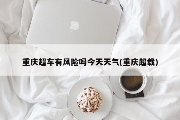 重庆超车有风险吗今天天气(重庆超载) 第1张