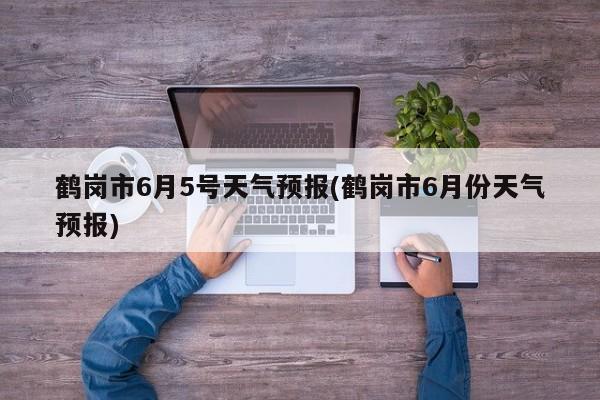 鹤岗市6月5号天气预报(鹤岗市6月份天气预报) 第1张