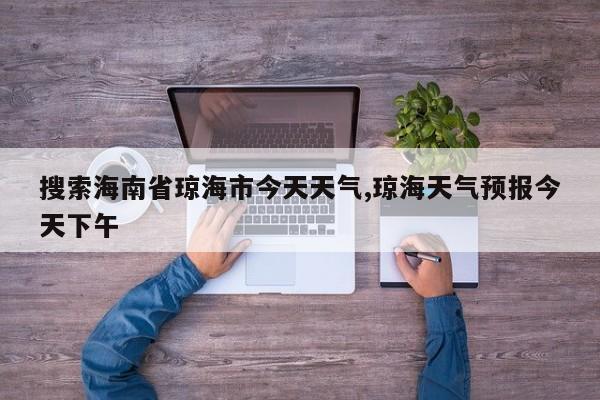 搜索海南省琼海市今天天气,琼海天气预报今天下午 第1张