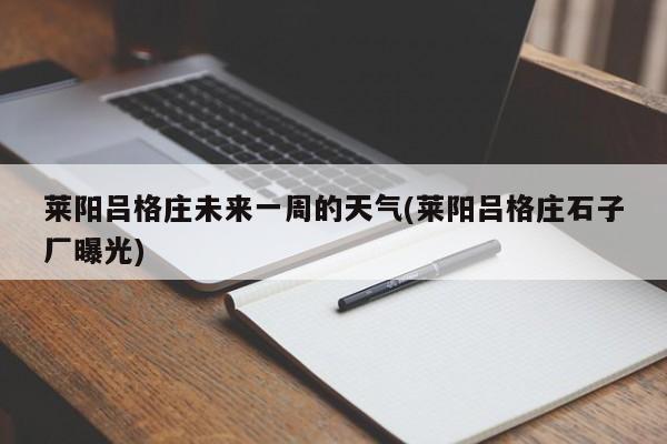 莱阳吕格庄未来一周的天气(莱阳吕格庄石子厂曝光) 第1张