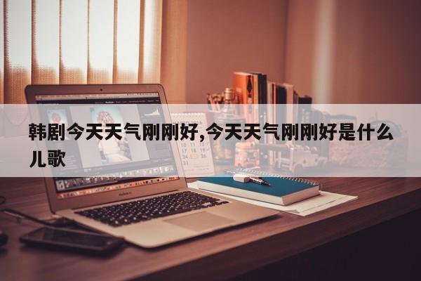 韩剧今天天气刚刚好,今天天气刚刚好是什么儿歌 第1张
