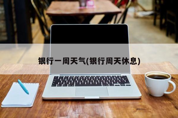 银行一周天气(银行周天休息) 第1张