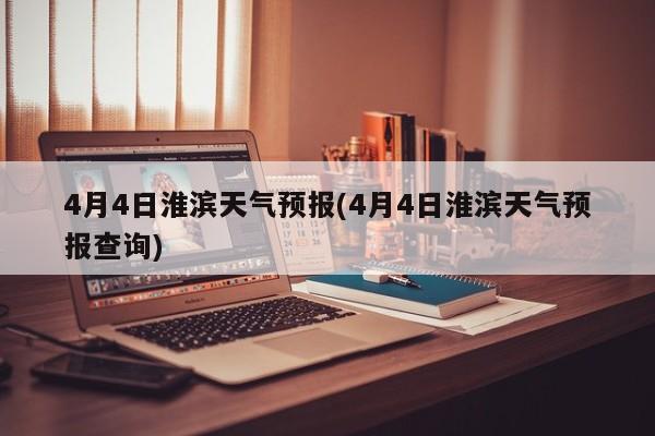 4月4日淮滨天气预报(4月4日淮滨天气预报查询) 第1张