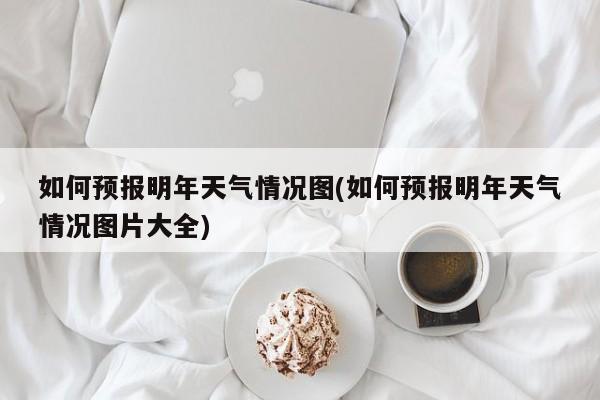 如何预报明年天气情况图(如何预报明年天气情况图片大全) 第1张