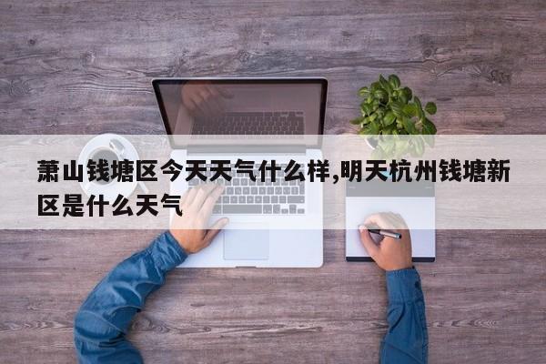 萧山钱塘区今天天气什么样,明天杭州钱塘新区是什么天气 第1张