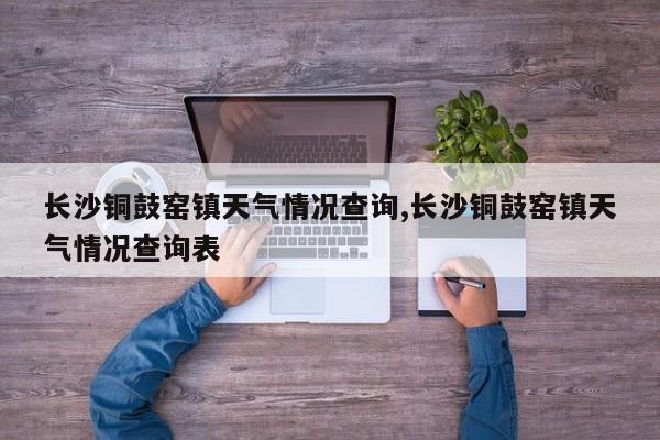 长沙铜鼓窑镇天气情况查询,长沙铜鼓窑镇天气情况查询表 第1张