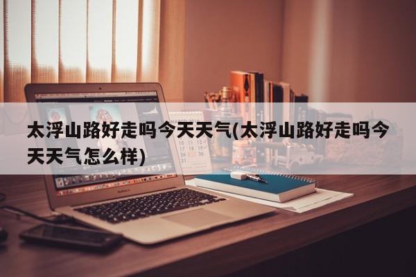 太浮山路好走吗今天天气(太浮山路好走吗今天天气怎么样) 第1张