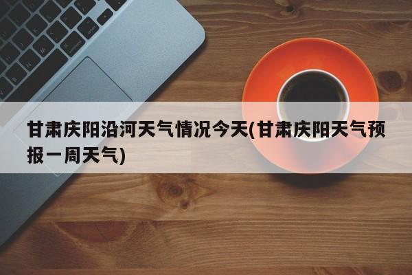 甘肃庆阳沿河天气情况今天(甘肃庆阳天气预报一周天气) 第1张