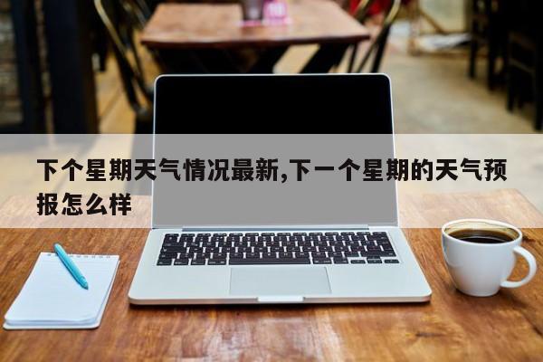 下个星期天气情况最新,下一个星期的天气预报怎么样 第1张