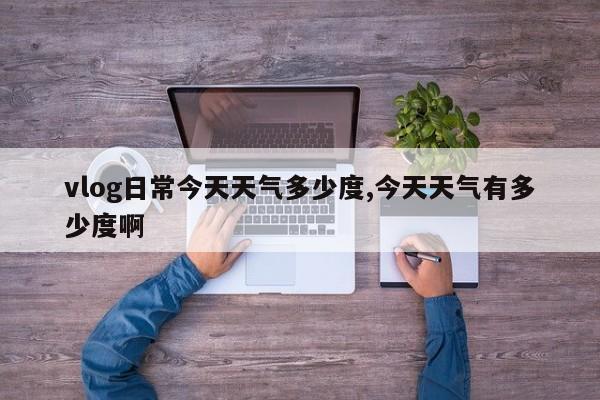 vlog日常今天天气多少度,今天天气有多少度啊 第1张