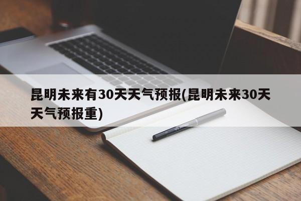 昆明未来有30天天气预报(昆明未来30天天气预报重) 第1张
