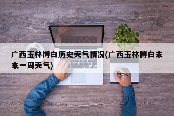 广西玉林博白历史天气情况(广西玉林博白未来一周天气) 第1张