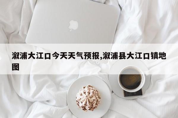 溆浦大江口今天天气预报,溆浦县大江口镇地图 第1张