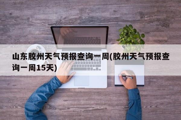山东胶州天气预报查询一周(胶州天气预报查询一周15天) 第1张
